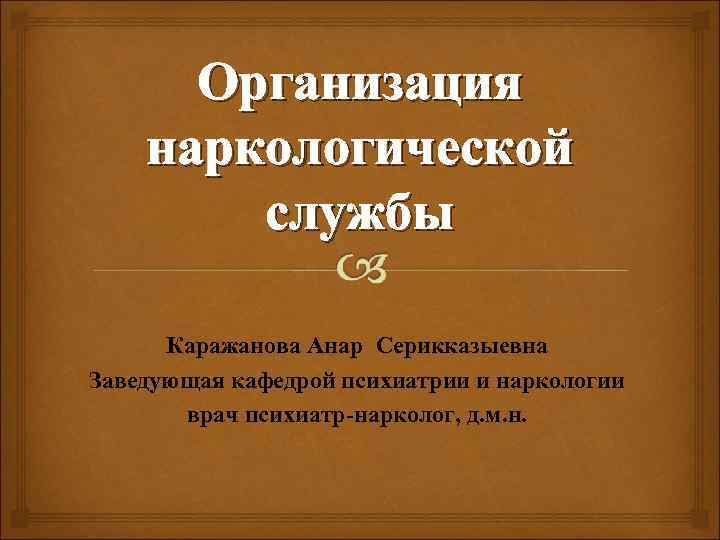 Организация наркологической службы Каражанова Анар Серикказыевна Заведующая кафедрой психиатрии и наркологии врач психиатр-нарколог, д.