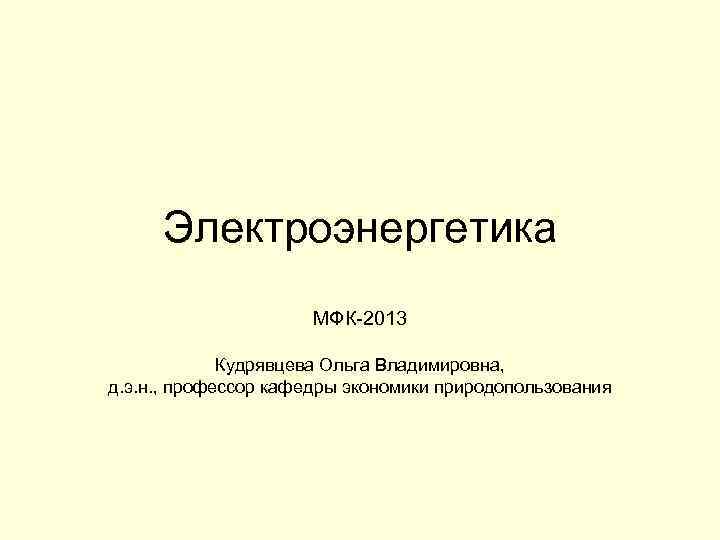 Электроэнергетика МФК-2013 Кудрявцева Ольга Владимировна, д. э. н. , профессор кафедры экономики природопользования 