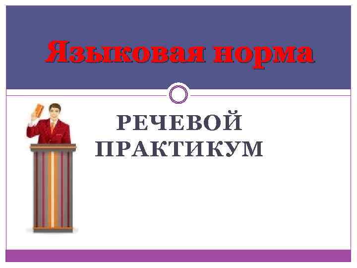 Языковая норма РЕЧЕВОЙ ПРАКТИКУМ 