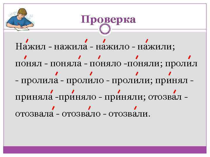 Проверка Нажил нажила нажило нажили; поняла поняло поняли; пролила пролило пролили; приняла приняло приняли;