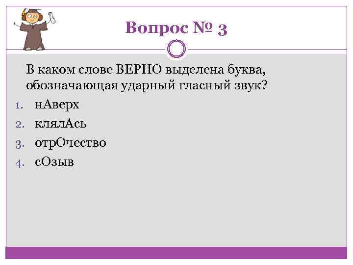 Вопрос № 3 В каком слове ВЕРНО выделена буква, обозначающая ударный гласный звук? 1.