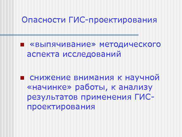 Опасности ГИС-проектирования n «выпячивание» методического аспекта исследований n снижение внимания к научной «начинке» работы,