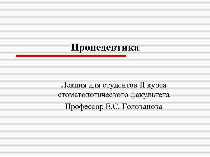 Пропедевтика Лекция для студентов II курса стоматологического факультета Профессор Е. С. Голованова 