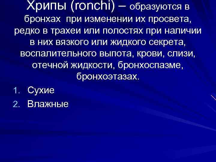 Хрипы (ronchi) – образуются в бронхах при изменении их просвета, редко в трахеи или