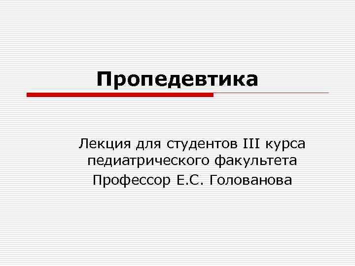 Пропедевтика Лекция для студентов III курса педиатрического факультета Профессор Е. С. Голованова 