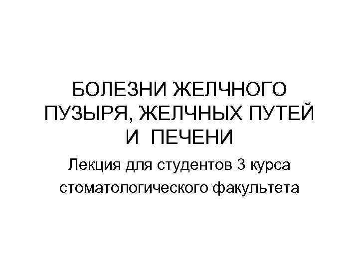 БОЛЕЗНИ ЖЕЛЧНОГО ПУЗЫРЯ, ЖЕЛЧНЫХ ПУТЕЙ И ПЕЧЕНИ Лекция для студентов 3 курса стоматологического факультета