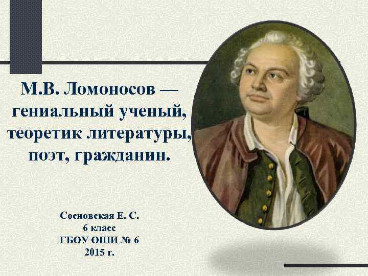 М. В. Ломоносов — гениальный ученый, теоретик литературы, поэт, гражданин. Сосновская Е. С. 6