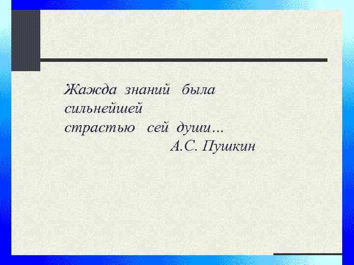 Жажда знаний была сильнейшей страстью сей души… А. С. Пушкин 