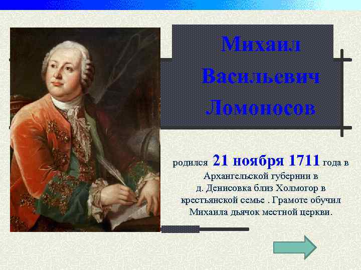 Михаил Васильевич Ломоносов 21 ноября 1711 родился года в Архангельской губернии в д. Денисовка