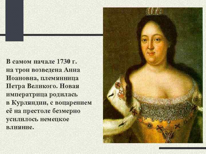 В самом начале 1730 г. на трон возведена Анна Иоановна, племянница Петра Великого. Новая