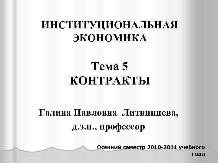 ИНСТИТУЦИОНАЛЬНАЯ ЭКОНОМИКА Тема 5 КОНТРАКТЫ Галина Павловна Литвинцева, д. э. н. , профессор Осенний