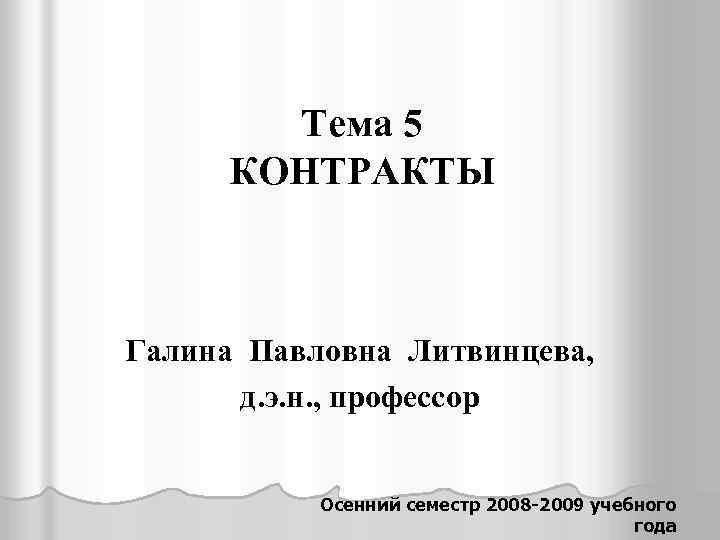 Тема 5 КОНТРАКТЫ Галина Павловна Литвинцева, д. э. н. , профессор Осенний семестр 2008