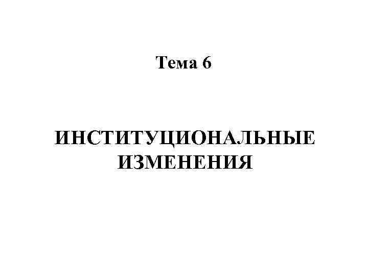Тема 6 ИНСТИТУЦИОНАЛЬНЫЕ ИЗМЕНЕНИЯ 