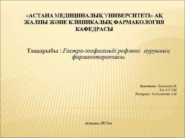  «АСТАНА МЕДИЦИНАЛЫҚ УНИВЕРСИТЕТІ» АҚ ЖАЛПЫ ЖӘНЕ КЛИНИКАЛЫҚ ФАРМАКОЛОГИЯ КАФЕДРАСЫ Тақырыбы : Гастро-эзофагальді рефлюкс