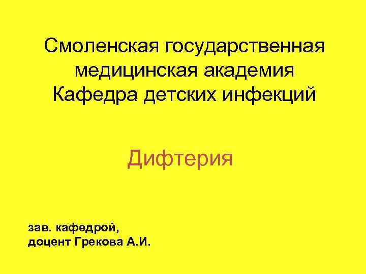 Смоленская государственная медицинская академия Кафедра детских инфекций Дифтерия зав. кафедрой, доцент Грекова А. И.