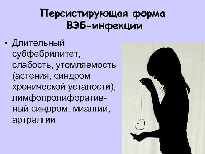 Персистирующая форма ВЭБ-инфекции • Длительный субфебрилитет, слабость, утомляемость (астения, синдром хронической усталости), лимфопролиферативный синдром,