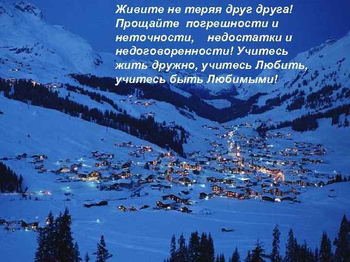 Живите не теряя друга! Прощайте погрешности и неточности, недостатки и недоговоренности! Учитесь жить дружно,