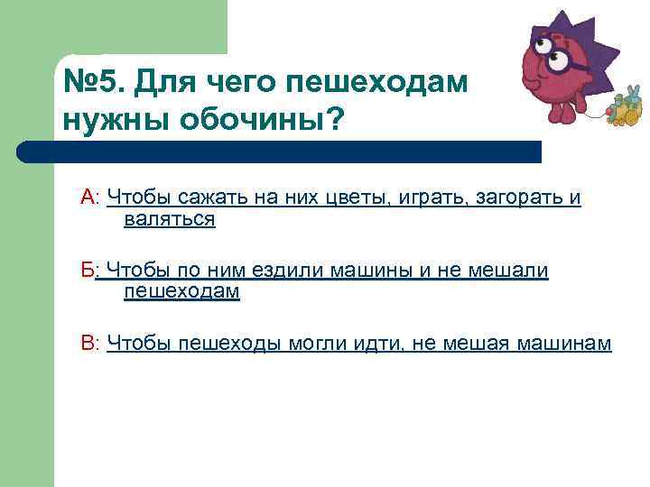 № 5. Для чего пешеходам нужны обочины? А: Чтобы сажать на них цветы, играть,