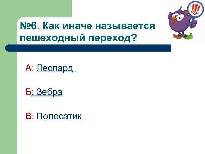 № 6. Как иначе называется пешеходный переход? А: Леопард Б: Зебра В: Полосатик 