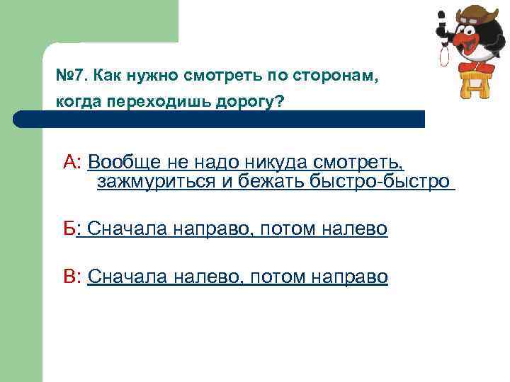 № 7. Как нужно смотреть по сторонам, когда переходишь дорогу? А: Вообще не надо