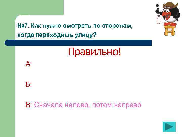 № 7. Как нужно смотреть по сторонам, когда переходишь улицу? Правильно! А: Б: В: