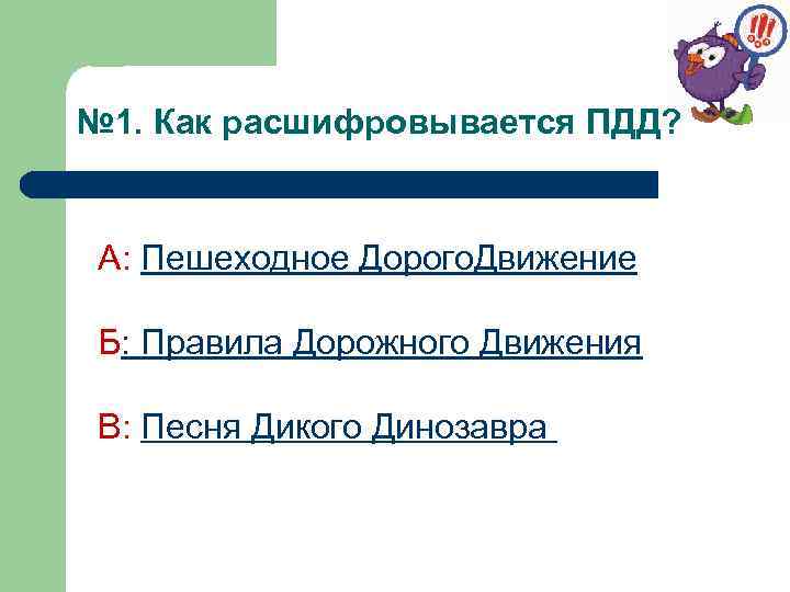 № 1. Как расшифровывается ПДД? А: Пешеходное Дорого. Движение Б: Правила Дорожного Движения В: