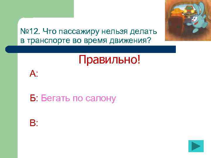 № 12. Что пассажиру нельзя делать в транспорте во время движения? Правильно! А: Б: