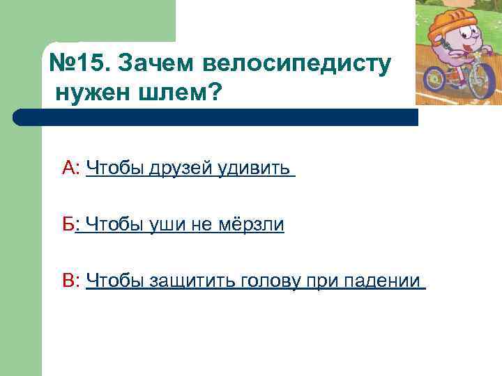 № 15. Зачем велосипедисту нужен шлем? А: Чтобы друзей удивить Б: Чтобы уши не