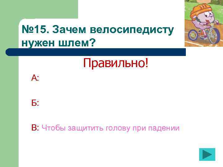 № 15. Зачем велосипедисту нужен шлем? Правильно! А: Б: В: Чтобы защитить голову при