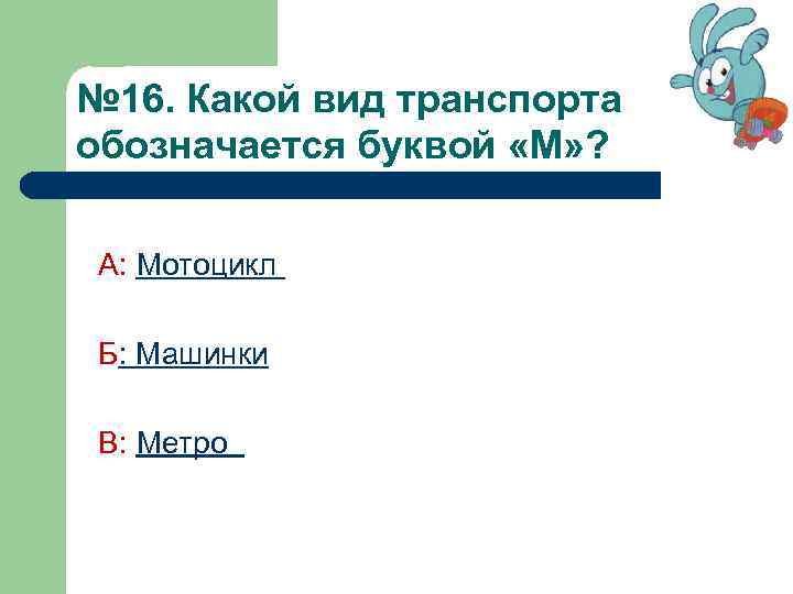 № 16. Какой вид транспорта обозначается буквой «М» ? А: Мотоцикл Б: Машинки В: