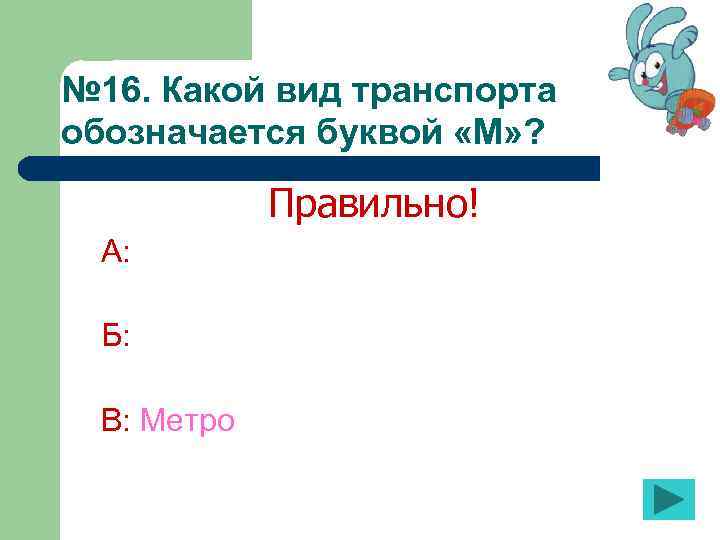 № 16. Какой вид транспорта обозначается буквой «М» ? Правильно! А: Б: В: Метро
