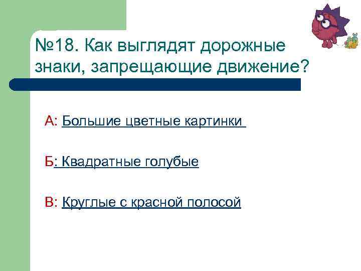 № 18. Как выглядят дорожные знаки, запрещающие движение? А: Большие цветные картинки Б: Квадратные