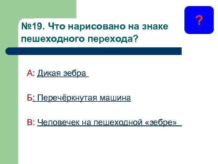 № 19. Что нарисовано на знаке пешеходного перехода? А: Дикая зебра Б: Перечёркнутая машина