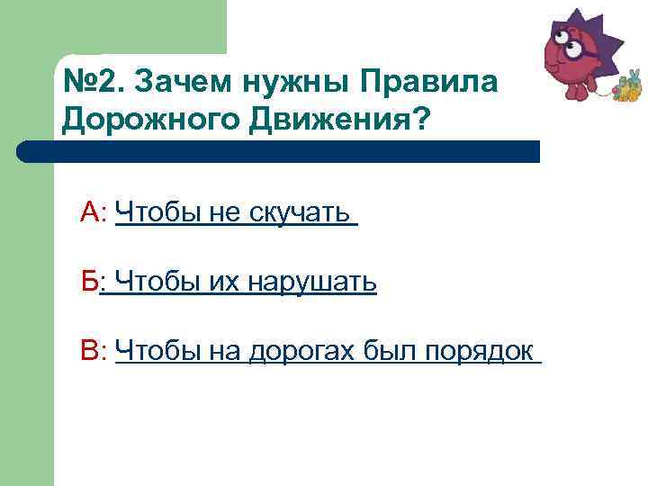 № 2. Зачем нужны Правила Дорожного Движения? А: Чтобы не скучать Б: Чтобы их