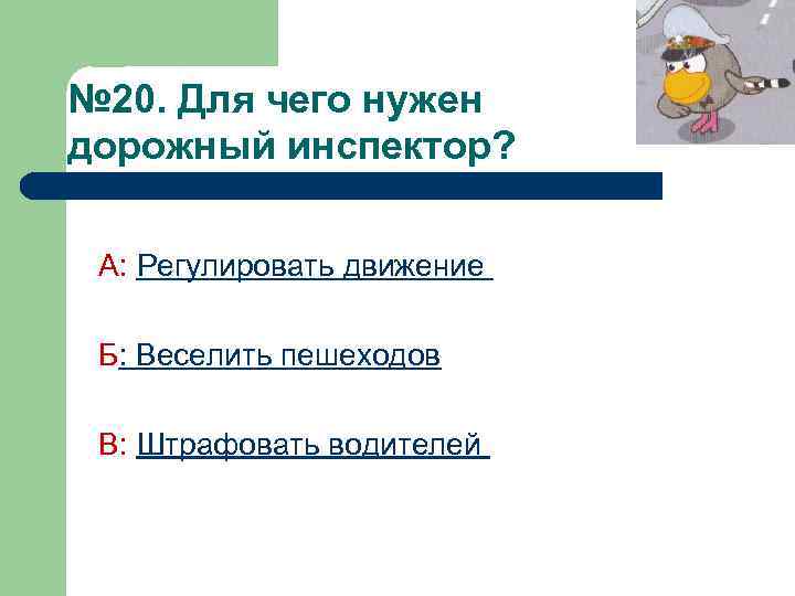 № 20. Для чего нужен дорожный инспектор? А: Регулировать движение Б: Веселить пешеходов В: