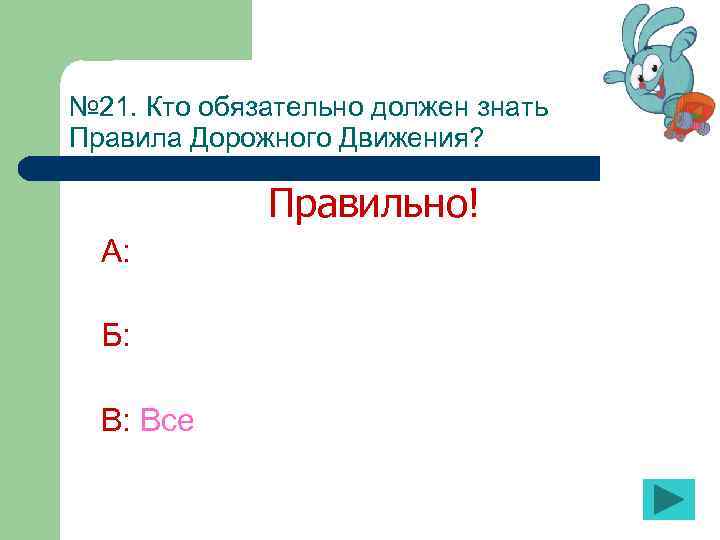 № 21. Кто обязательно должен знать Правила Дорожного Движения? Правильно! А: Б: В: Все