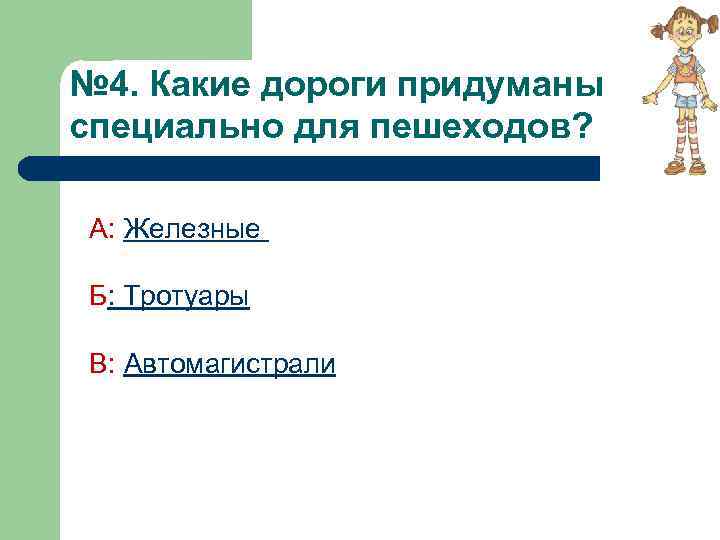 № 4. Какие дороги придуманы специально для пешеходов? А: Железные Б: Тротуары В: Автомагистрали