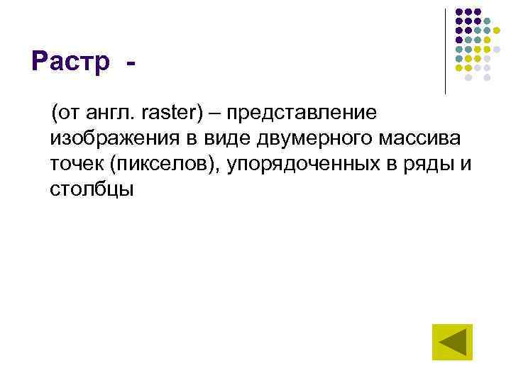 Растр (от англ. raster) – представление изображения в виде двумерного массива точек (пикселов), упорядоченных