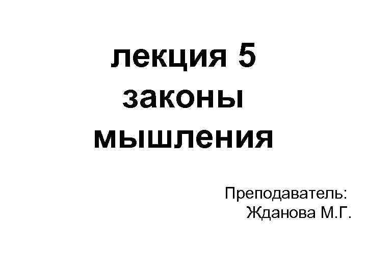 лекция 5 законы мышления Преподаватель: Жданова М. Г. 