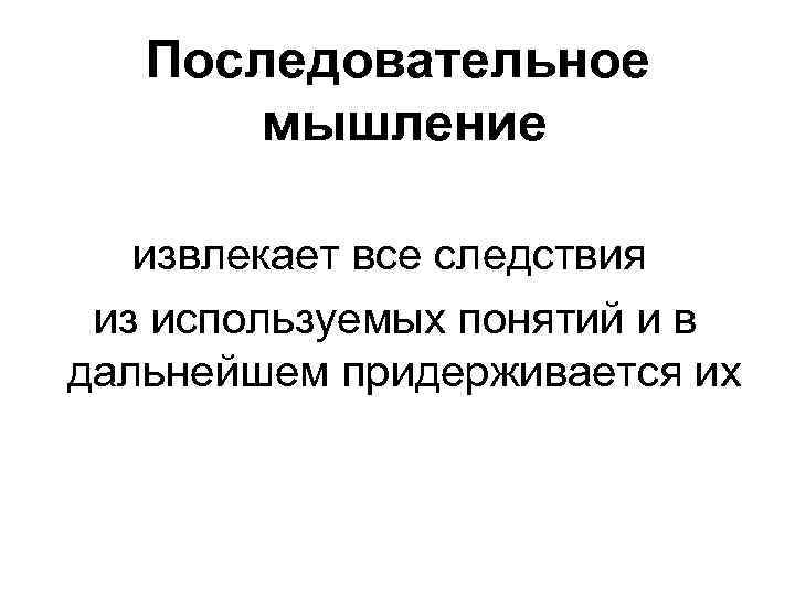 Последовательное мышление извлекает все следствия из используемых понятий и в дальнейшем придерживается их 