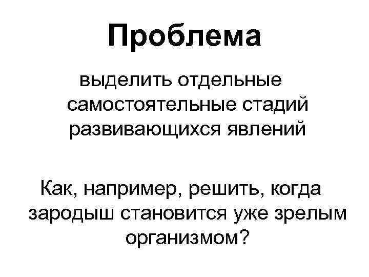 Проблема выделить отдельные самостоятельные стадий развивающихся явлений Как, например, решить, когда зародыш становится уже