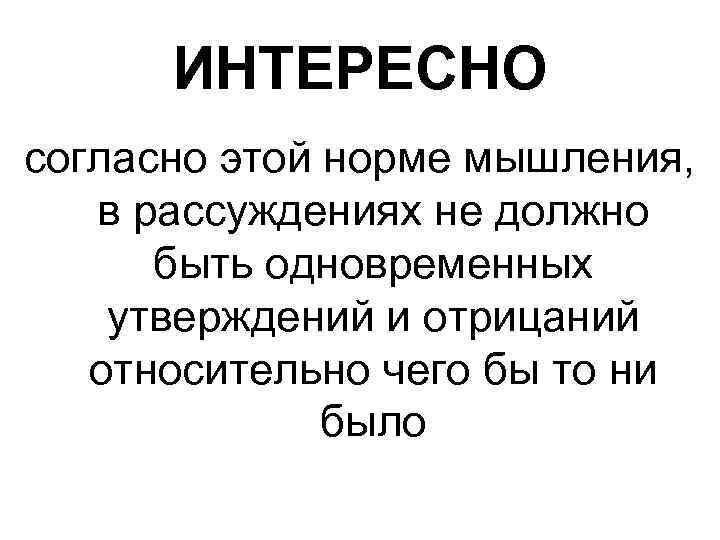 ИНТЕРЕСНО согласно этой норме мышления, в рассуждениях не должно быть одновременных утверждений и отрицаний