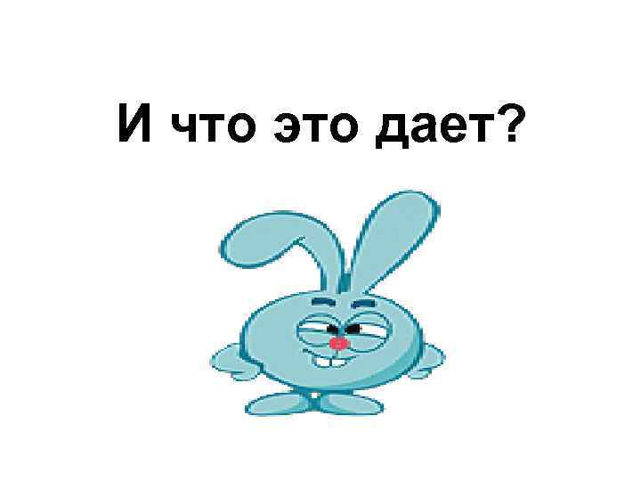 И что это дает? 