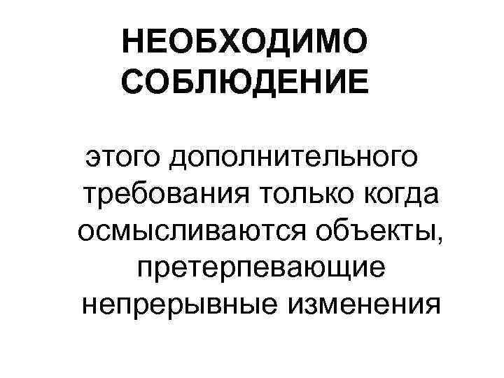 НЕОБХОДИМО СОБЛЮДЕНИЕ этого дополнительного требования только когда осмысливаются объекты, претерпевающие непрерывные изменения 