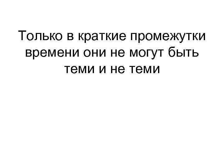 Только в краткие промежутки времени они не могут быть теми и не теми 