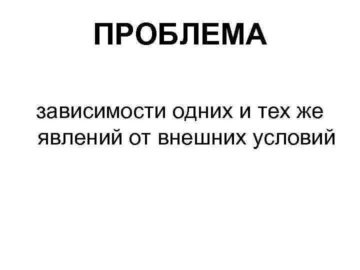 ПРОБЛЕМА зависимости одних и тех же явлений от внешних условий 