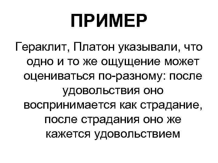 ПРИМЕР Гераклит, Платон указывали, что одно и то же ощущение может оцениваться по-разному: после