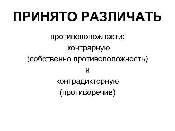 ПРИНЯТО РАЗЛИЧАТЬ противоположности: контрарную (собственно противоположность) и контрадикторную (противоречие) 