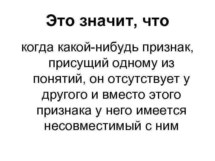 Это значит, что когда какой-нибудь признак, присущий одному из понятий, он отсутствует у другого