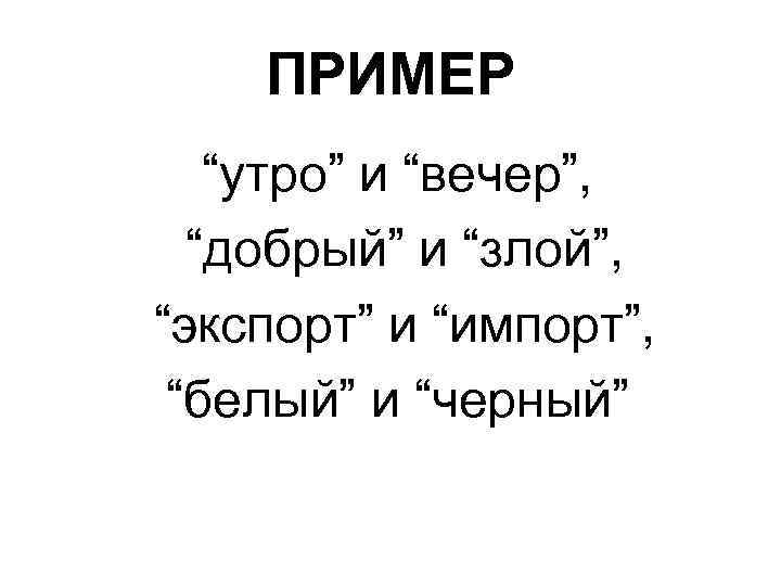 ПРИМЕР “утро” и “вечер”, “добрый” и “злой”, “экспорт” и “импорт”, “белый” и “черный” 